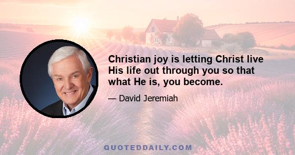 Christian joy is letting Christ live His life out through you so that what He is, you become.