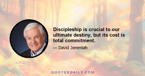 Discipleship is crucial to our ultimate destiny, but its cost is total commitment.