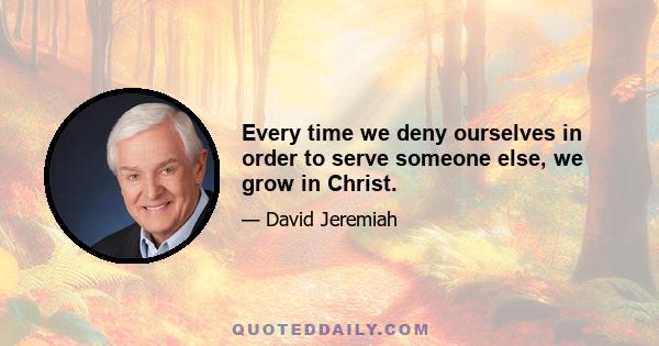 Every time we deny ourselves in order to serve someone else, we grow in Christ.