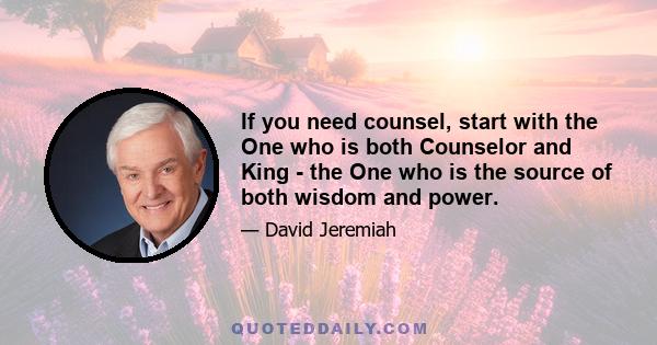 If you need counsel, start with the One who is both Counselor and King - the One who is the source of both wisdom and power.