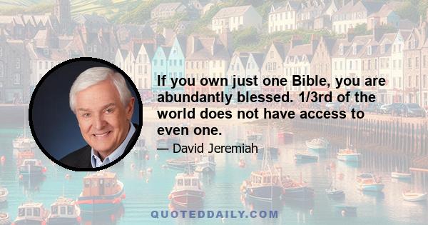 If you own just one Bible, you are abundantly blessed. 1/3rd of the world does not have access to even one.