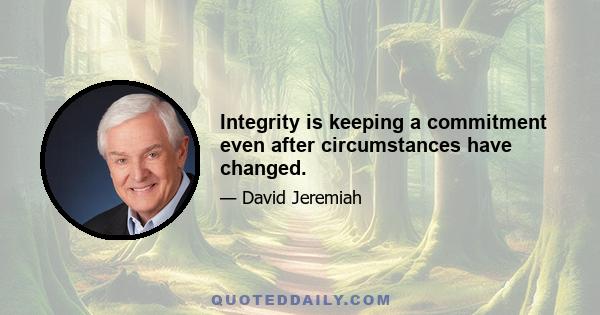 Integrity is keeping a commitment even after circumstances have changed.