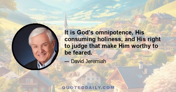 It is God’s omnipotence, His consuming holiness, and His right to judge that make Him worthy to be feared.