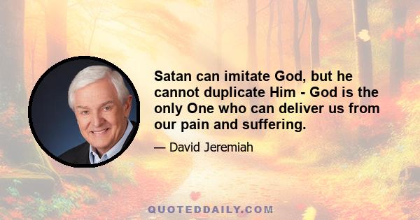 Satan can imitate God, but he cannot duplicate Him - God is the only One who can deliver us from our pain and suffering.