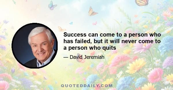 Success can come to a person who has failed, but it will never come to a person who quits