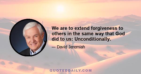 We are to extend forgiveness to others in the same way that God did to us: Unconditionally.