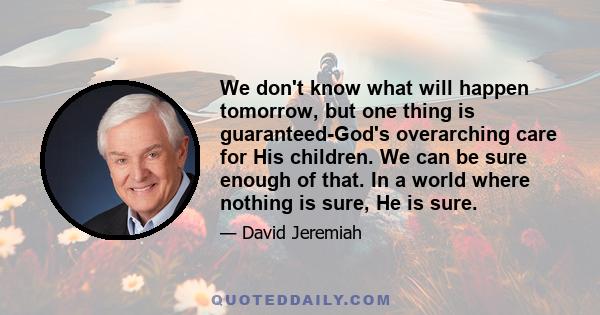 We don't know what will happen tomorrow, but one thing is guaranteed-God's overarching care for His children. We can be sure enough of that. In a world where nothing is sure, He is sure.