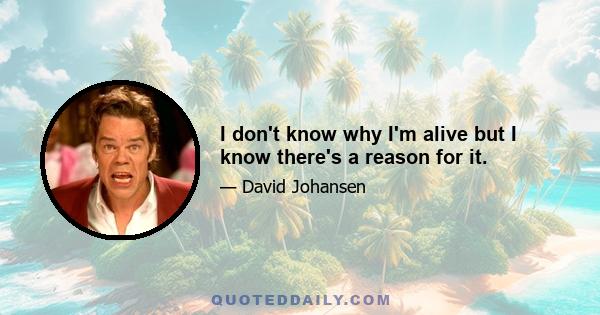 I don't know why I'm alive but I know there's a reason for it.