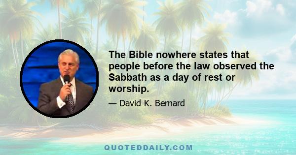 The Bible nowhere states that people before the law observed the Sabbath as a day of rest or worship.