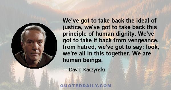 We've got to take back the ideal of justice, we've got to take back this principle of human dignity. We've got to take it back from vengeance, from hatred, we've got to say: look, we're all in this together. We are