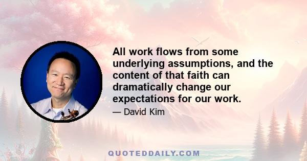 All work flows from some underlying assumptions, and the content of that faith can dramatically change our expectations for our work.