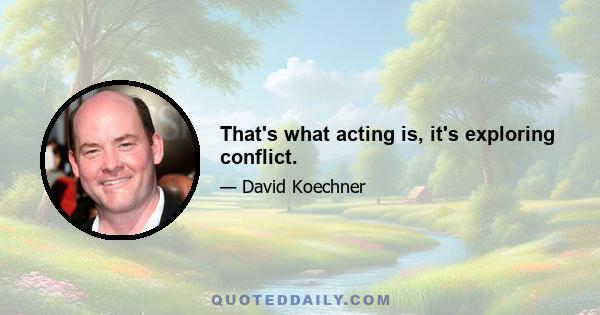 That's what acting is, it's exploring conflict.