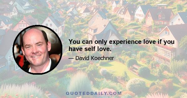 You can only experience love if you have self love.