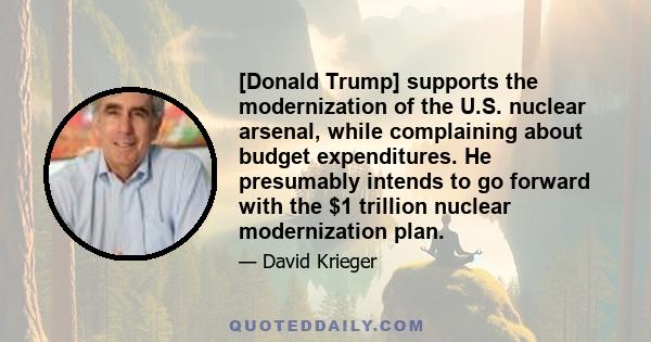 [Donald Trump] supports the modernization of the U.S. nuclear arsenal, while complaining about budget expenditures. He presumably intends to go forward with the $1 trillion nuclear modernization plan.