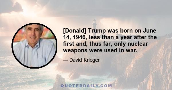 [Donald] Trump was born on June 14, 1946, less than a year after the first and, thus far, only nuclear weapons were used in war.