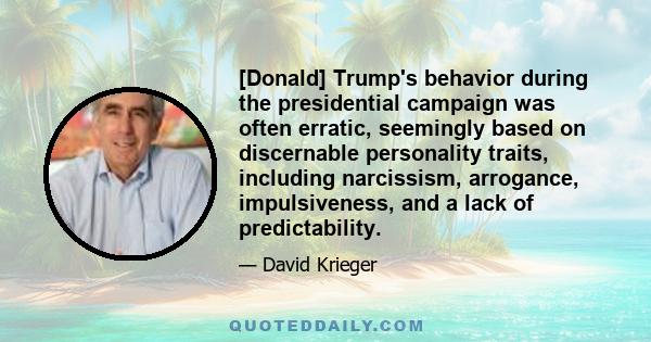 [Donald] Trump's behavior during the presidential campaign was often erratic, seemingly based on discernable personality traits, including narcissism, arrogance, impulsiveness, and a lack of predictability.