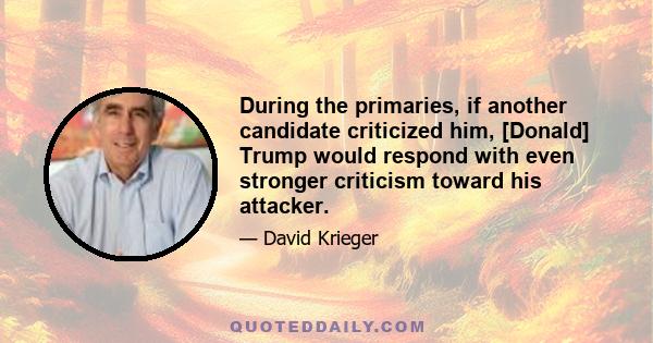 During the primaries, if another candidate criticized him, [Donald] Trump would respond with even stronger criticism toward his attacker.