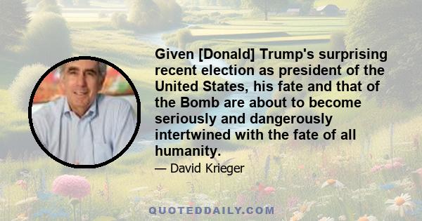 Given [Donald] Trump's surprising recent election as president of the United States, his fate and that of the Bomb are about to become seriously and dangerously intertwined with the fate of all humanity.