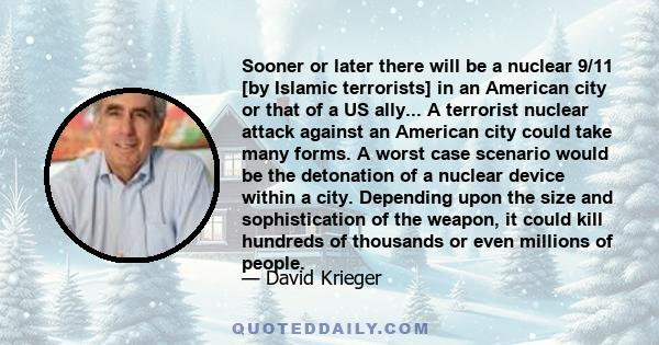 Sooner or later there will be a nuclear 9/11 [by Islamic terrorists] in an American city or that of a US ally... A terrorist nuclear attack against an American city could take many forms. A worst case scenario would be