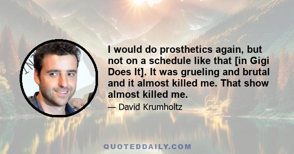 I would do prosthetics again, but not on a schedule like that [in Gigi Does It]. It was grueling and brutal and it almost killed me. That show almost killed me.