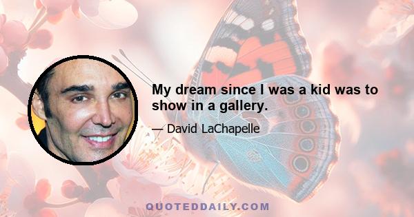 My dream since I was a kid was to show in a gallery.