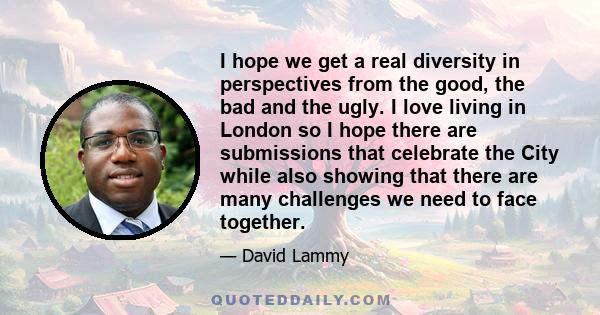 I hope we get a real diversity in perspectives from the good, the bad and the ugly. I love living in London so I hope there are submissions that celebrate the City while also showing that there are many challenges we