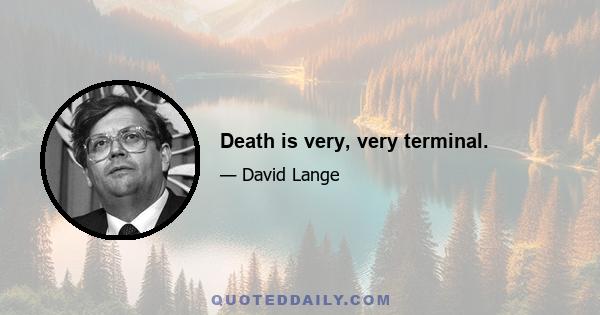 Death is very, very terminal.