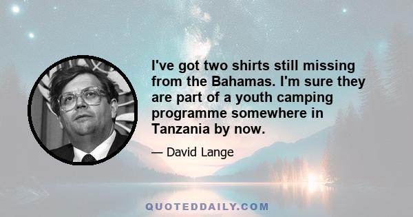 I've got two shirts still missing from the Bahamas. I'm sure they are part of a youth camping programme somewhere in Tanzania by now.