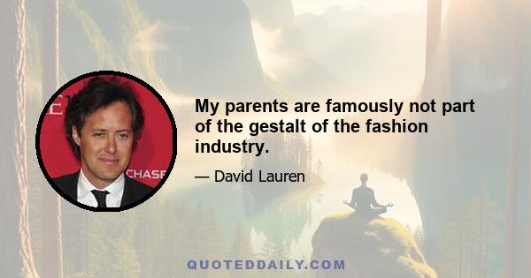 My parents are famously not part of the gestalt of the fashion industry.