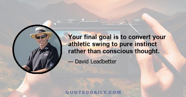 Your final goal is to convert your athletic swing to pure instinct rather than conscious thought.