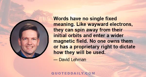 Words have no single fixed meaning. Like wayward electrons, they can spin away from their initial orbits and enter a wider magnetic field. No one owns them or has a proprietary right to dictate how they will be used.