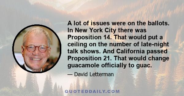 A lot of issues were on the ballots. In New York City there was Proposition 14. That would put a ceiling on the number of late-night talk shows. And California passed Proposition 21. That would change guacamole