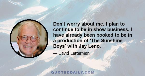 Don't worry about me. I plan to continue to be in show business. I have already been booked to be in a production of 'The Sunshine Boys' with Jay Leno.