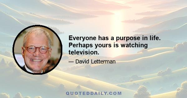 Everyone has a purpose in life. Perhaps yours is watching television.