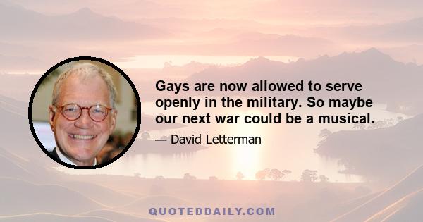 Gays are now allowed to serve openly in the military. So maybe our next war could be a musical.