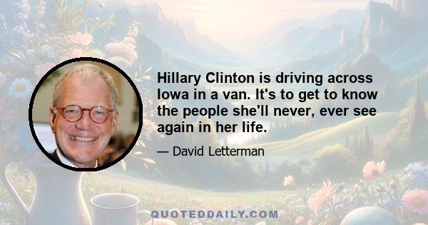 Hillary Clinton is driving across Iowa in a van. It's to get to know the people she'll never, ever see again in her life.