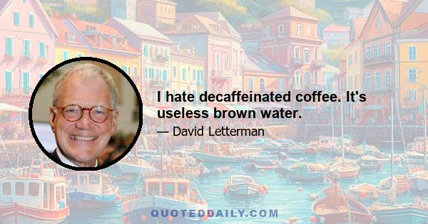 I hate decaffeinated coffee. It's useless brown water.