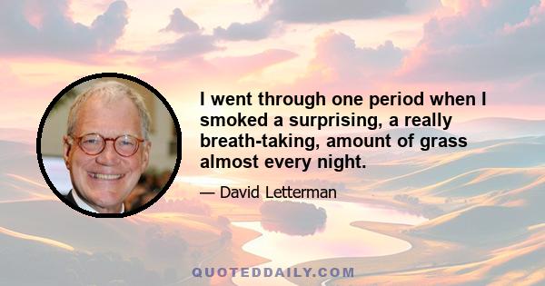 I went through one period when I smoked a surprising, a really breath-taking, amount of grass almost every night.