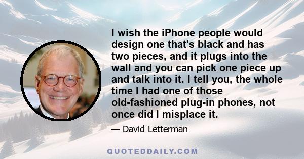 I wish the iPhone people would design one that's black and has two pieces, and it plugs into the wall and you can pick one piece up and talk into it. I tell you, the whole time I had one of those old-fashioned plug-in