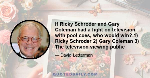 If Ricky Schroder and Gary Coleman had a fight on television with pool cues, who would win? 1) Ricky Schroder 2) Gary Coleman 3) The television viewing public