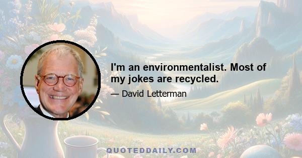 I'm an environmentalist. Most of my jokes are recycled.