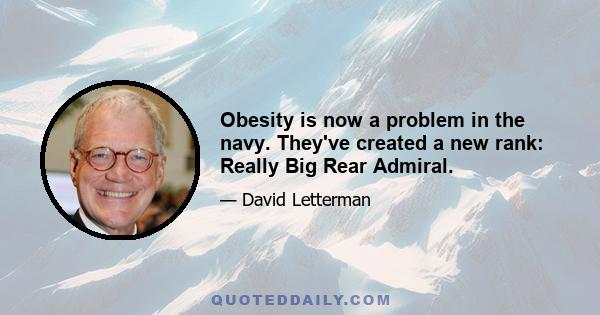 Obesity is now a problem in the navy. They've created a new rank: Really Big Rear Admiral.