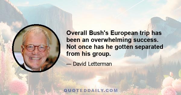Overall Bush's European trip has been an overwhelming success. Not once has he gotten separated from his group.