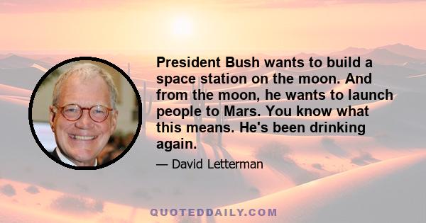 President Bush wants to build a space station on the moon. And from the moon, he wants to launch people to Mars. You know what this means. He's been drinking again.