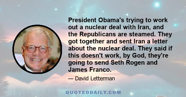 President Obama's trying to work out a nuclear deal with Iran, and the Republicans are steamed. They got together and sent Iran a letter about the nuclear deal. They said if this doesn't work, by God, they're going to