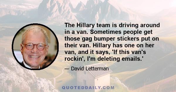 The Hillary team is driving around in a van. Sometimes people get those gag bumper stickers put on their van. Hillary has one on her van, and it says, 'If this van's rockin', I'm deleting emails.'