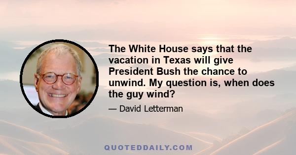 The White House says that the vacation in Texas will give President Bush the chance to unwind. My question is, when does the guy wind?