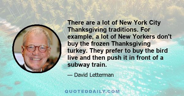 There are a lot of New York City Thanksgiving traditions. For example, a lot of New Yorkers don't buy the frozen Thanksgiving turkey. They prefer to buy the bird live and then push it in front of a subway train.