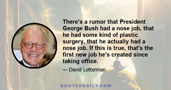 There's a rumor that President George Bush had a nose job, that he had some kind of plastic surgery, that he actually had a nose job. If this is true, that's the first new job he's created since taking office.