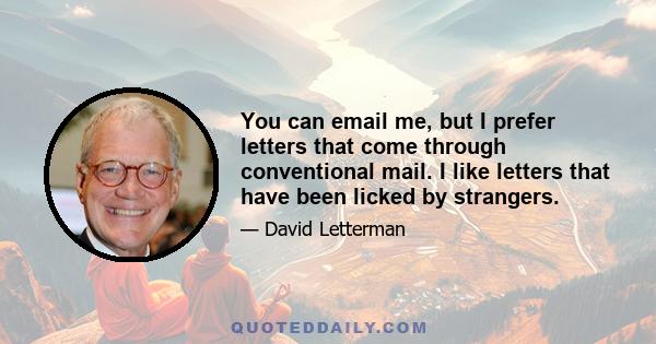 You can email me, but I prefer letters that come through conventional mail. I like letters that have been licked by strangers.